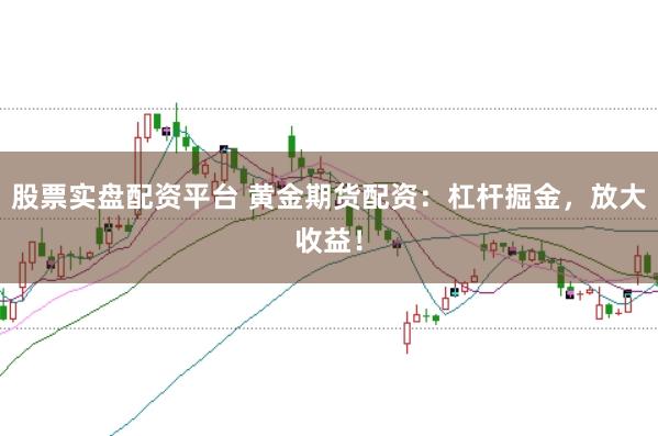 股票实盘配资平台 黄金期货配资：杠杆掘金，放大收益！