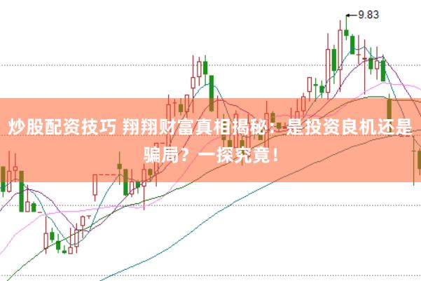 炒股配资技巧 翔翔财富真相揭秘：是投资良机还是骗局？一探究竟！