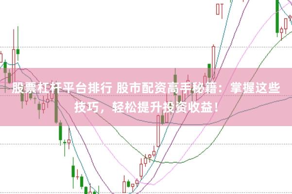 股票杠杆平台排行 股市配资高手秘籍：掌握这些技巧，轻松提升投资收益！