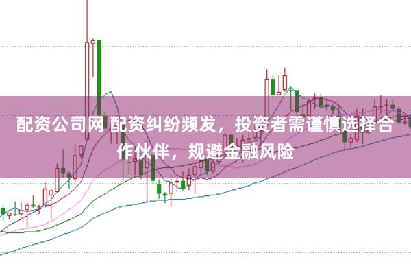 配资公司网 配资纠纷频发，投资者需谨慎选择合作伙伴，规避金融风险