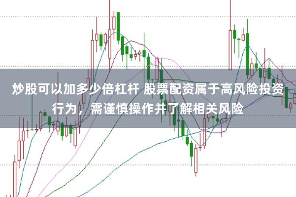 炒股可以加多少倍杠杆 股票配资属于高风险投资行为，需谨慎操作并了解相关风险