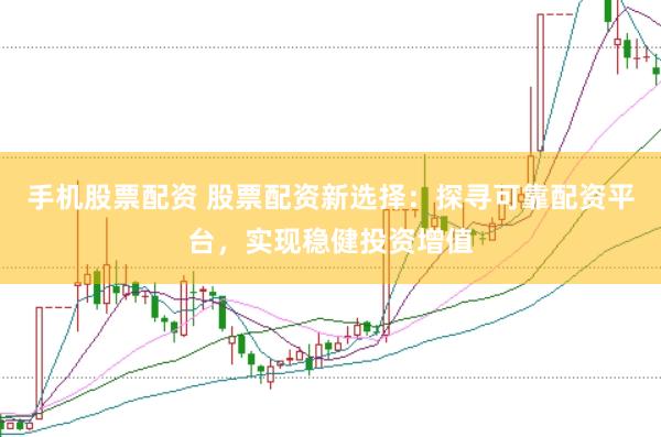 手机股票配资 股票配资新选择：探寻可靠配资平台，实现稳健投资增值