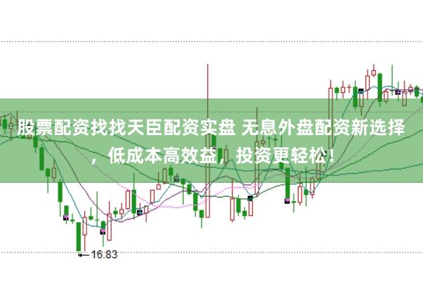 股票配资找找天臣配资实盘 无息外盘配资新选择，低成本高效益，投资更轻松！