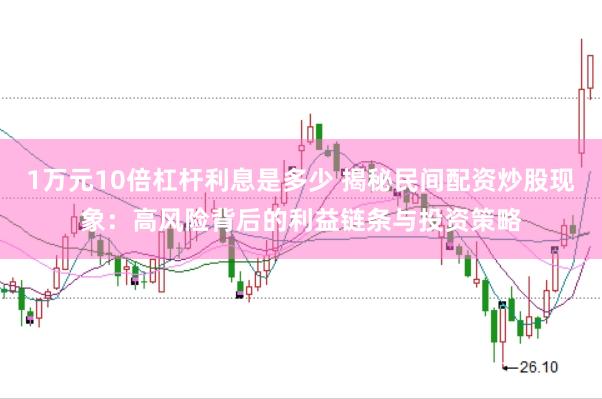 1万元10倍杠杆利息是多少 揭秘民间配资炒股现象：高风险背后的利益链条与投资策略