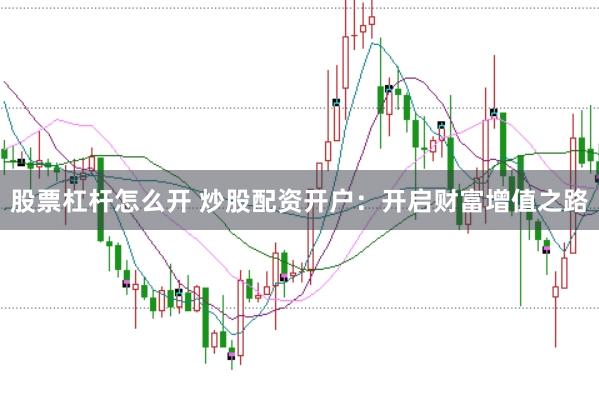 股票杠杆怎么开 炒股配资开户：开启财富增值之路