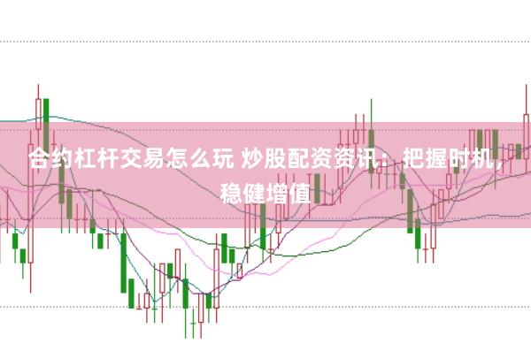 合约杠杆交易怎么玩 炒股配资资讯：把握时机，稳健增值
