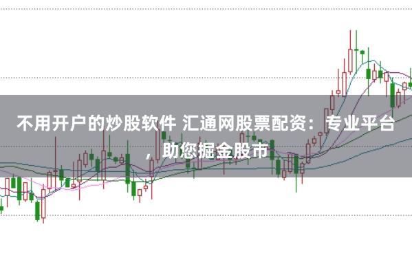 不用开户的炒股软件 汇通网股票配资：专业平台，助您掘金股市