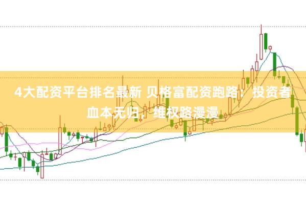 4大配资平台排名最新 贝格富配资跑路：投资者血本无归，维权路漫漫