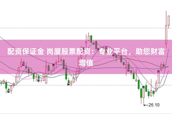 配资保证金 岗厦股票配资：专业平台，助您财富增值