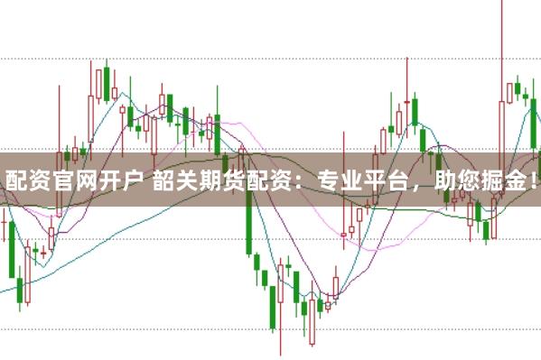配资官网开户 韶关期货配资：专业平台，助您掘金！