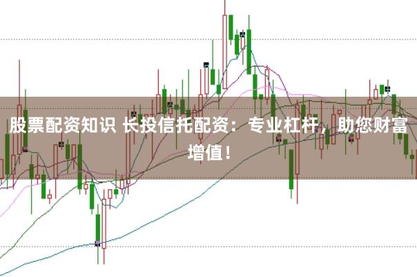 股票配资知识 长投信托配资：专业杠杆，助您财富增值！