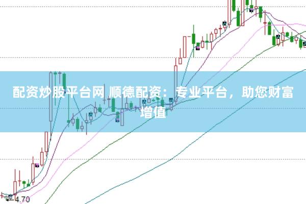 配资炒股平台网 顺德配资：专业平台，助您财富增值