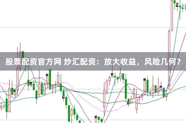 股票配资官方网 炒汇配资：放大收益，风险几何？