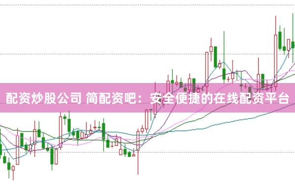 配资炒股公司 简配资吧：安全便捷的在线配资平台