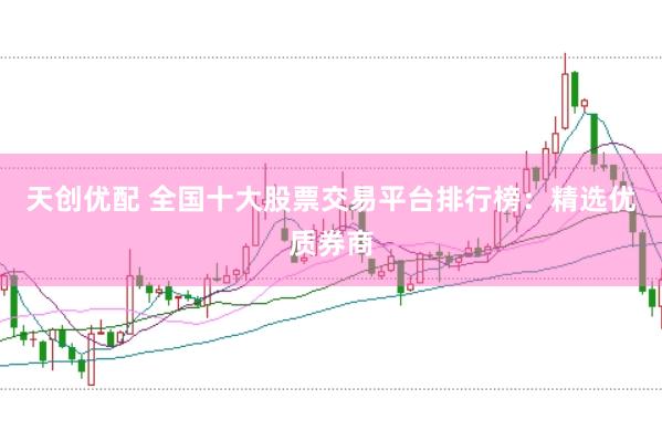 天创优配 全国十大股票交易平台排行榜：精选优质券商