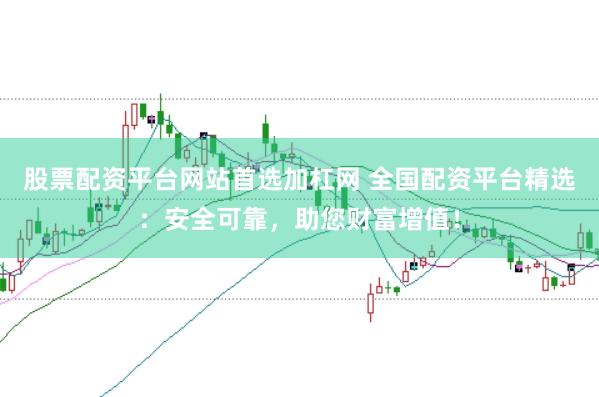 股票配资平台网站首选加杠网 全国配资平台精选：安全可靠，助您财富增值！