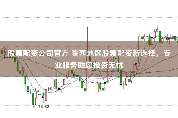 股票配资公司官方 陕西地区股票配资新选择，专业服务助您投资无忧