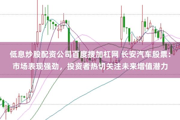 低息炒股配资公司百度搜加杠网 长安汽车股票：市场表现强劲，投资者热切关注未来增值潜力