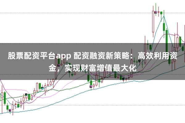 股票配资平台app 配资融资新策略：高效利用资金，实现财富增值最大化