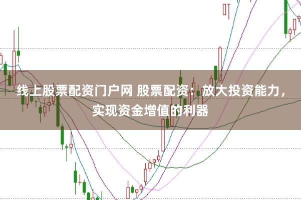线上股票配资门户网 股票配资：放大投资能力，实现资金增值的利器