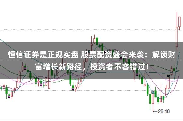 恒信证券是正规实盘 股票配资盛会来袭：解锁财富增长新路径，投资者不容错过！