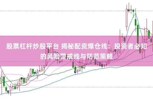 股票杠杆炒股平台 揭秘配资爆仓线：投资者必知的风险警戒线与防范策略