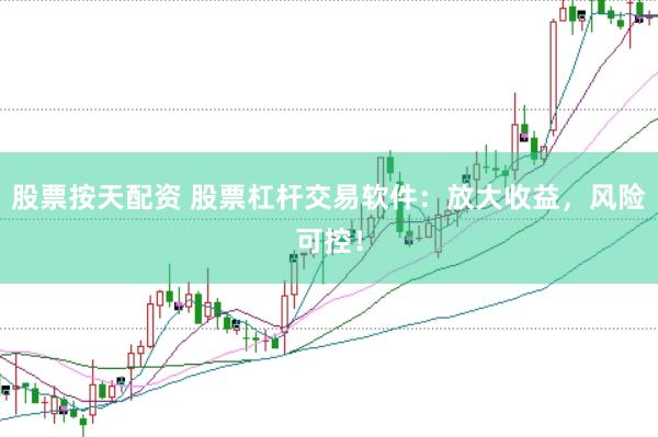 股票按天配资 股票杠杆交易软件：放大收益，风险可控！