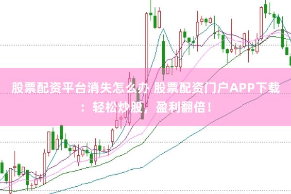 股票配资平台消失怎么办 股票配资门户APP下载：轻松炒股，盈利翻倍！