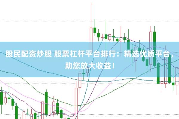 股民配资炒股 股票杠杆平台排行：精选优质平台，助您放大收益！