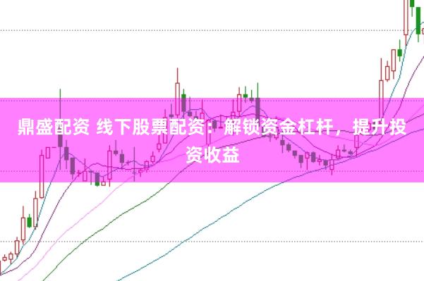 鼎盛配资 线下股票配资：解锁资金杠杆，提升投资收益