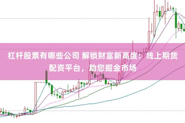 杠杆股票有哪些公司 解锁财富新高度：线上期货配资平台，助您掘金市场