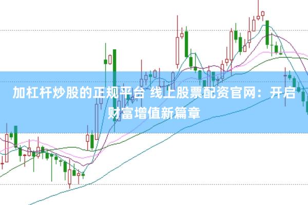 加杠杆炒股的正规平台 线上股票配资官网：开启财富增值新篇章