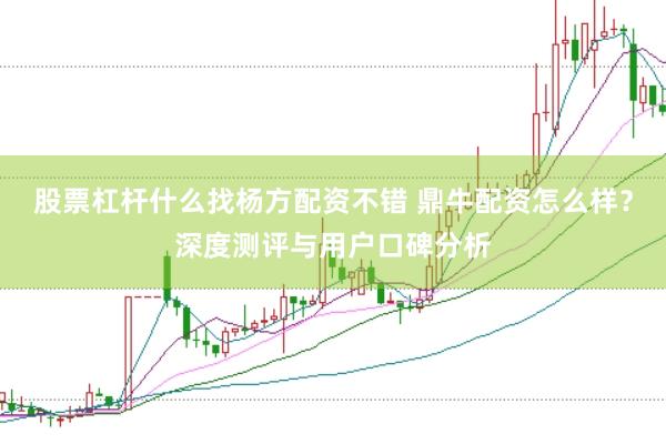 股票杠杆什么找杨方配资不错 鼎牛配资怎么样？深度测评与用户口碑分析