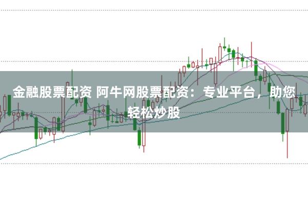 金融股票配资 阿牛网股票配资：专业平台，助您轻松炒股