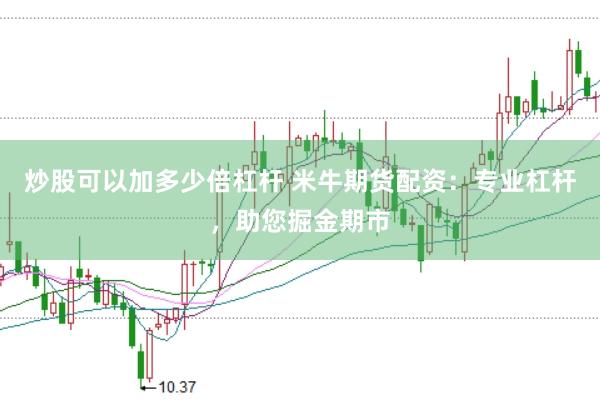 炒股可以加多少倍杠杆 米牛期货配资：专业杠杆，助您掘金期市