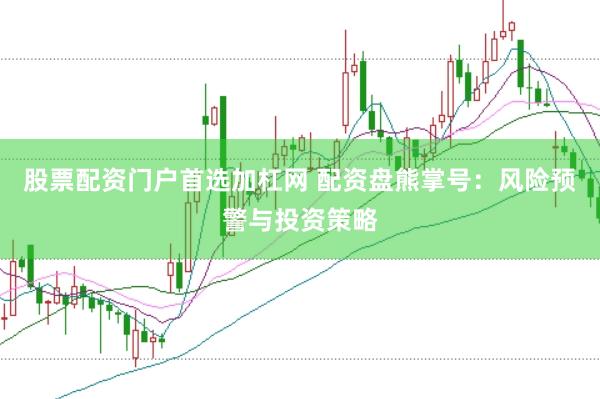 股票配资门户首选加杠网 配资盘熊掌号：风险预警与投资策略