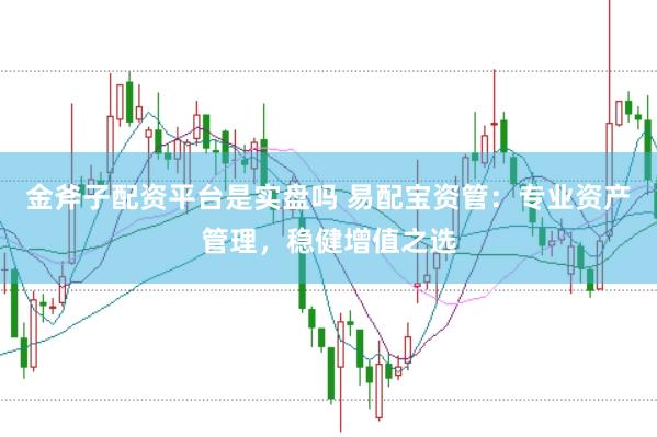 金斧子配资平台是实盘吗 易配宝资管：专业资产管理，稳健增值之选