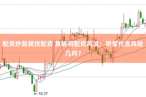 配资炒股就找配资 黄晓明配资风波：明星代言风险几何？