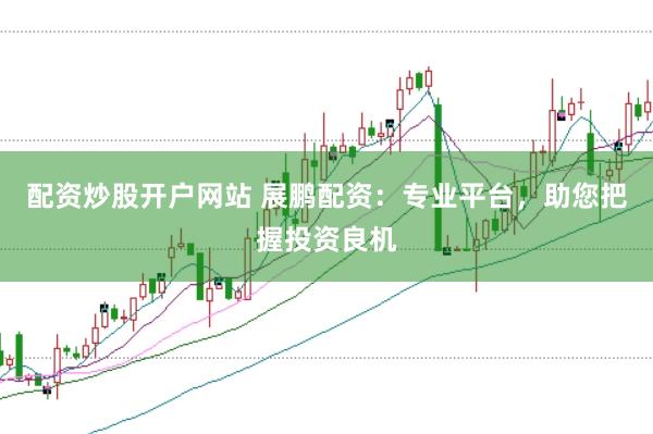 配资炒股开户网站 展鹏配资：专业平台，助您把握投资良机