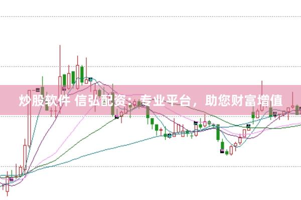 炒股软件 信弘配资：专业平台，助您财富增值