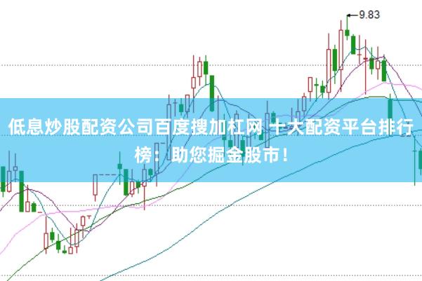 低息炒股配资公司百度搜加杠网 十大配资平台排行榜：助您掘金股市！
