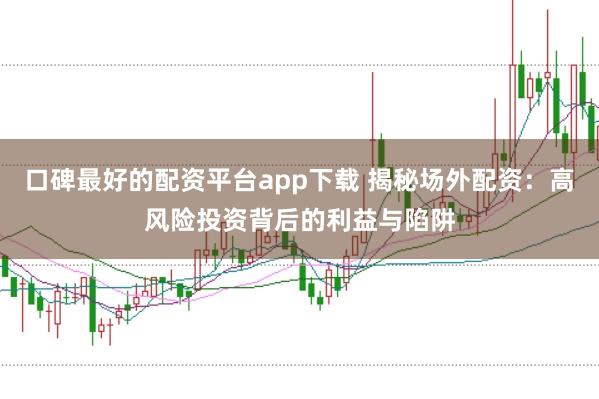 口碑最好的配资平台app下载 揭秘场外配资：高风险投资背后的利益与陷阱
