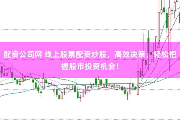 配资公司网 线上股票配资炒股，高效决策，轻松把握股市投资机会！
