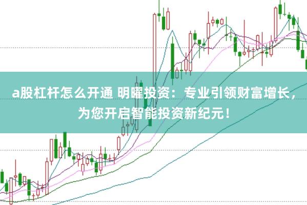 a股杠杆怎么开通 明曜投资：专业引领财富增长，为您开启智能投资新纪元！