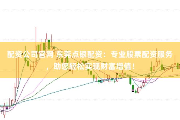 配资公司官网 东莞点银配资：专业股票配资服务，助您轻松实现财富增值！