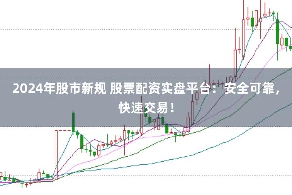 2024年股市新规 股票配资实盘平台：安全可靠，快速交易！