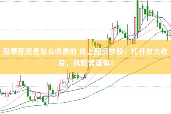 股票配资是怎么收费的 线上配资炒股：杠杆放大收益，风险需谨慎！