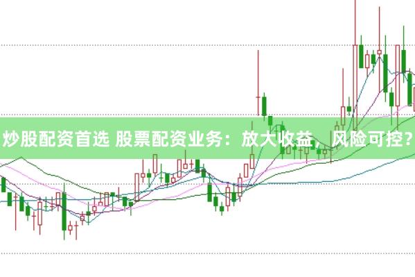 炒股配资首选 股票配资业务：放大收益，风险可控？