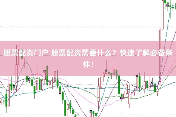 股票配资门户 股票配资需要什么？快速了解必备条件！