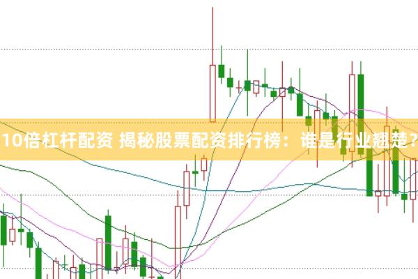 10倍杠杆配资 揭秘股票配资排行榜：谁是行业翘楚？